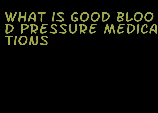 what is good blood pressure medications