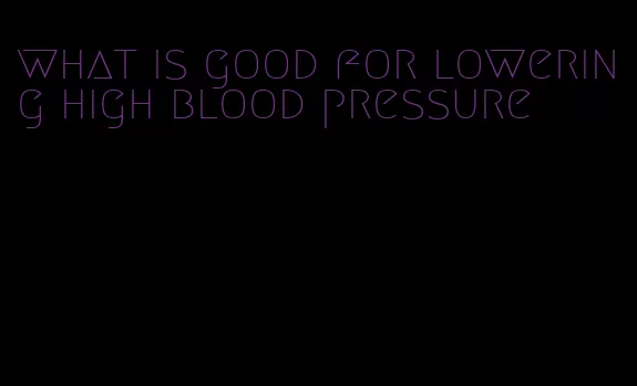 what is good for lowering high blood pressure