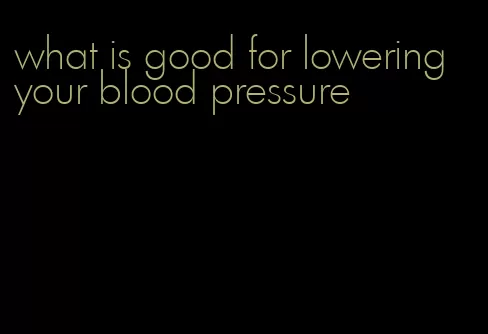 what is good for lowering your blood pressure