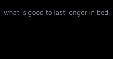 what is good to last longer in bed
