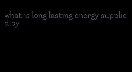 what is long lasting energy supplied by