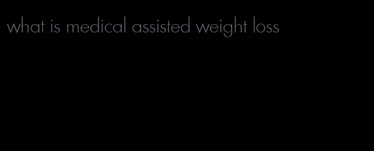 what is medical assisted weight loss