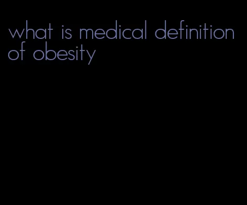 what is medical definition of obesity
