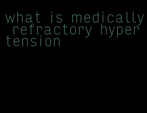 what is medically refractory hypertension
