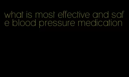 what is most effective and safe blood pressure medication