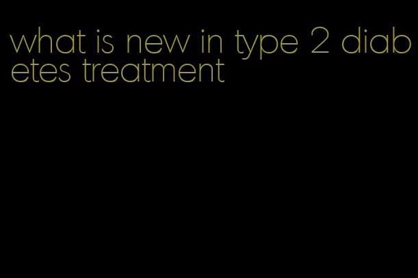 what is new in type 2 diabetes treatment