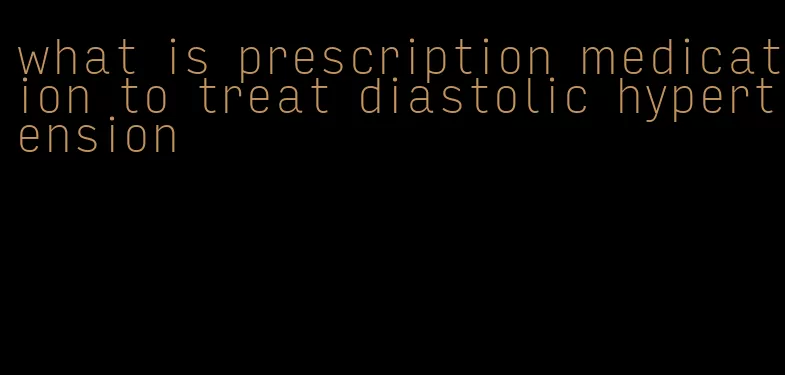 what is prescription medication to treat diastolic hypertension