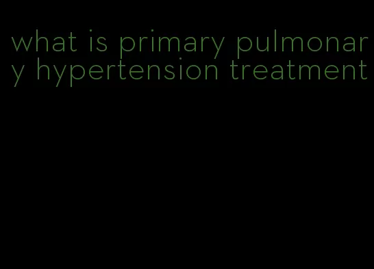 what is primary pulmonary hypertension treatment