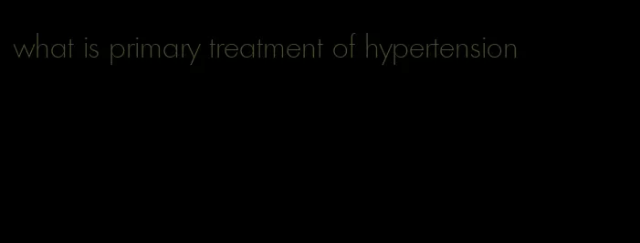 what is primary treatment of hypertension