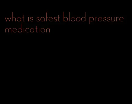 what is safest blood pressure medication