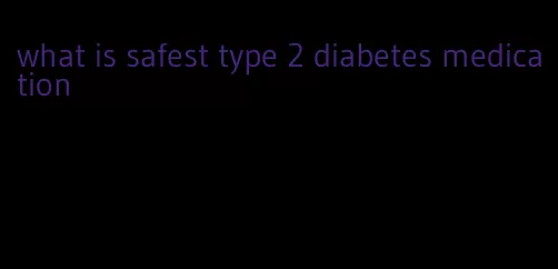 what is safest type 2 diabetes medication