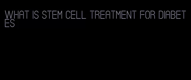 what is stem cell treatment for diabetes