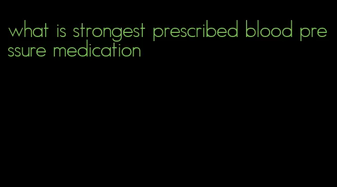 what is strongest prescribed blood pressure medication