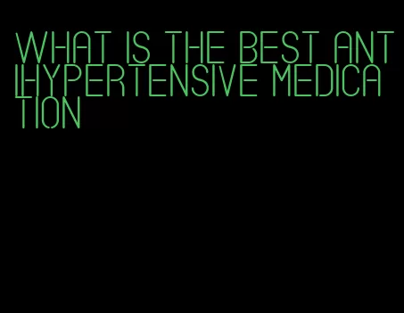 what is the best antihypertensive medication