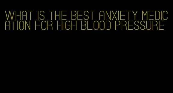 what is the best anxiety medication for high blood pressure