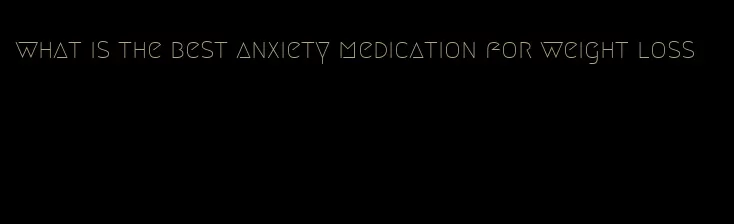 what is the best anxiety medication for weight loss