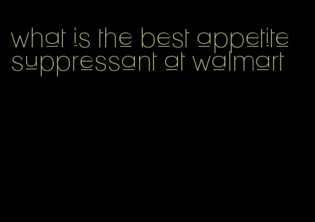 what is the best appetite suppressant at walmart