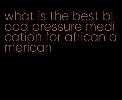 what is the best blood pressure medication for african american