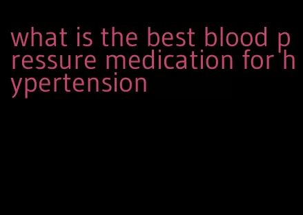 what is the best blood pressure medication for hypertension