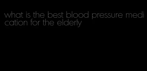 what is the best blood pressure medication for the elderly