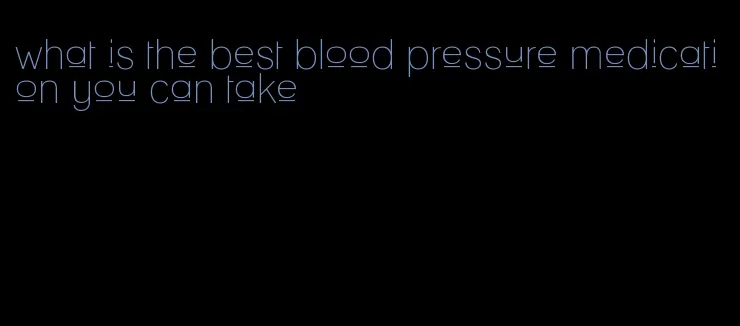 what is the best blood pressure medication you can take