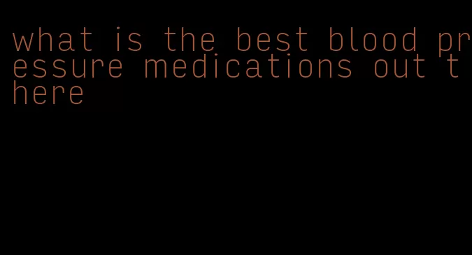 what is the best blood pressure medications out there