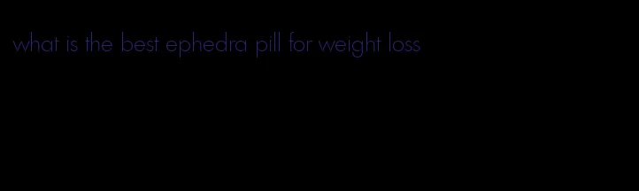 what is the best ephedra pill for weight loss