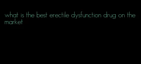what is the best erectile dysfunction drug on the market