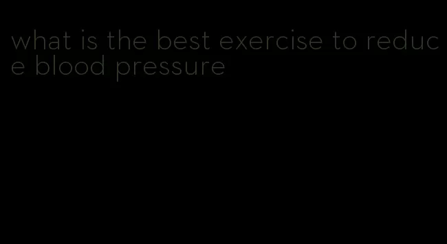 what is the best exercise to reduce blood pressure