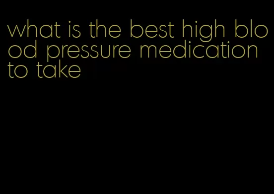 what is the best high blood pressure medication to take