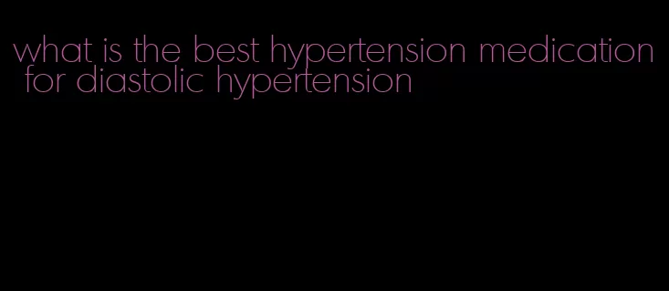 what is the best hypertension medication for diastolic hypertension