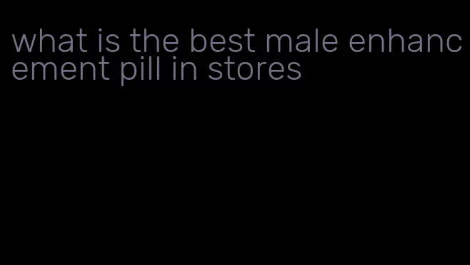 what is the best male enhancement pill in stores