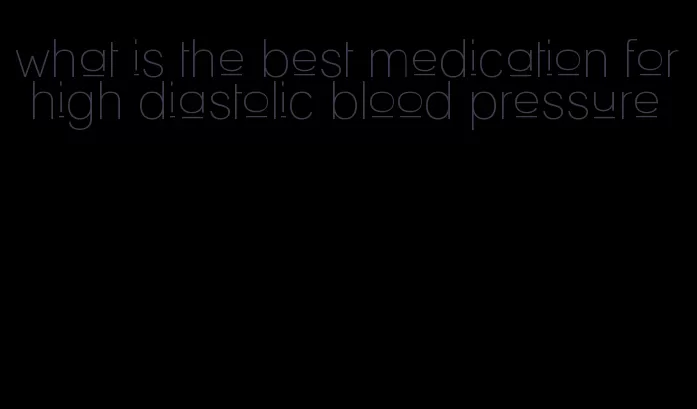 what is the best medication for high diastolic blood pressure