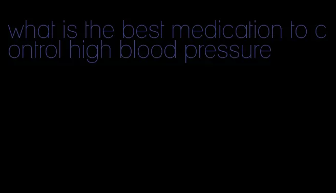 what is the best medication to control high blood pressure