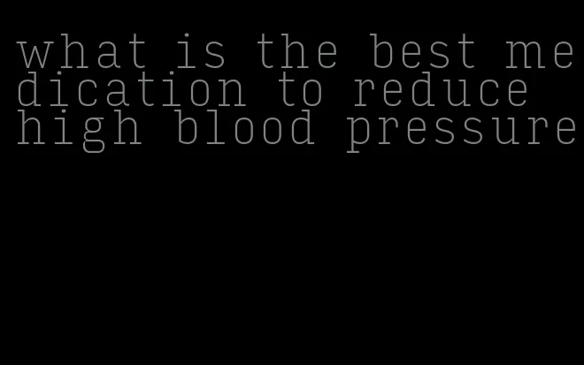 what is the best medication to reduce high blood pressure