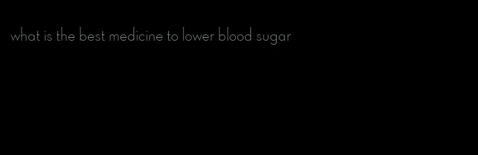 what is the best medicine to lower blood sugar