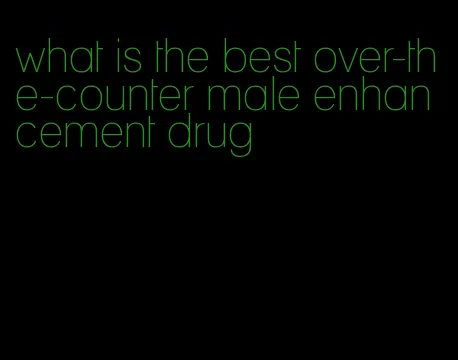 what is the best over-the-counter male enhancement drug