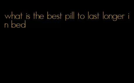 what is the best pill to last longer in bed