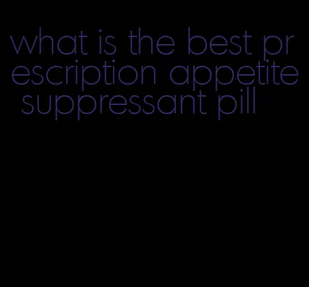 what is the best prescription appetite suppressant pill