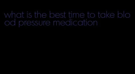 what is the best time to take blood pressure medication