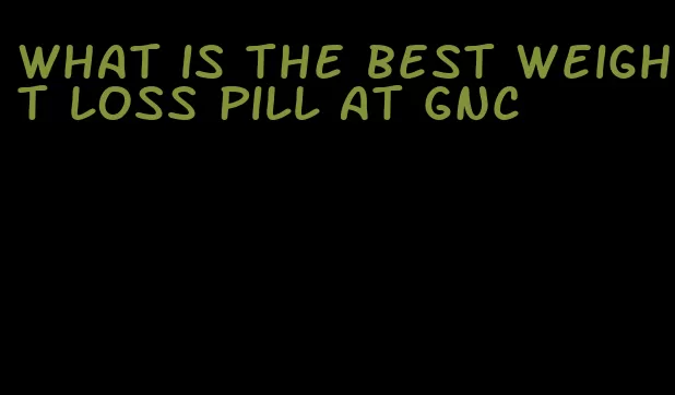 what is the best weight loss pill at gnc