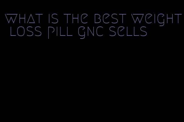 what is the best weight loss pill gnc sells