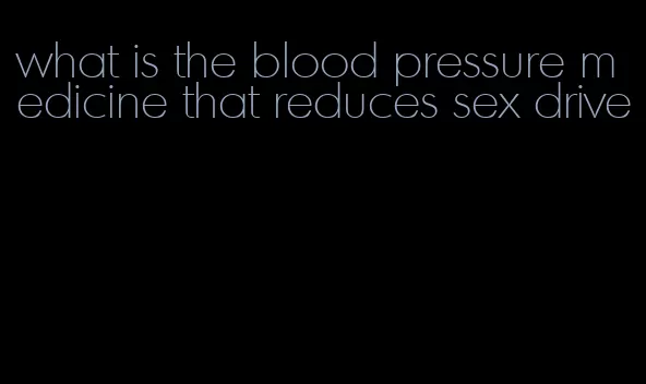 what is the blood pressure medicine that reduces sex drive