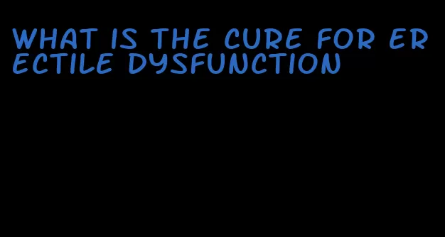 what is the cure for erectile dysfunction