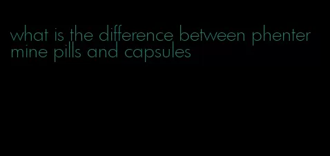 what is the difference between phentermine pills and capsules