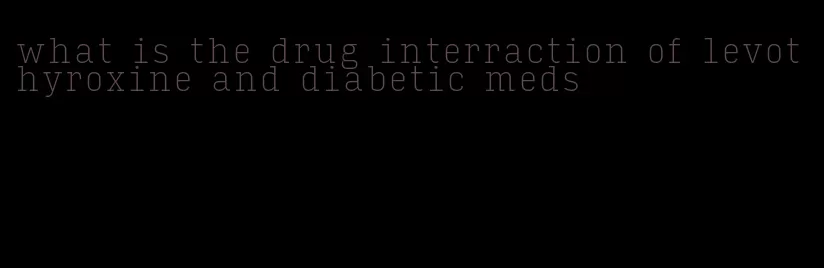 what is the drug interraction of levothyroxine and diabetic meds