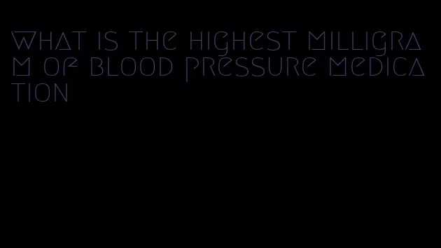 what is the highest milligram of blood pressure medication