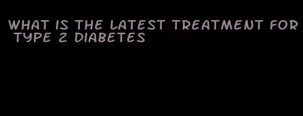 what is the latest treatment for type 2 diabetes