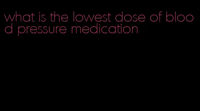 what is the lowest dose of blood pressure medication