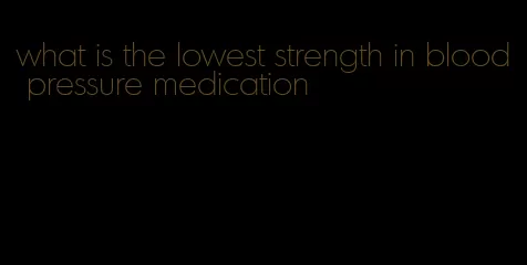 what is the lowest strength in blood pressure medication